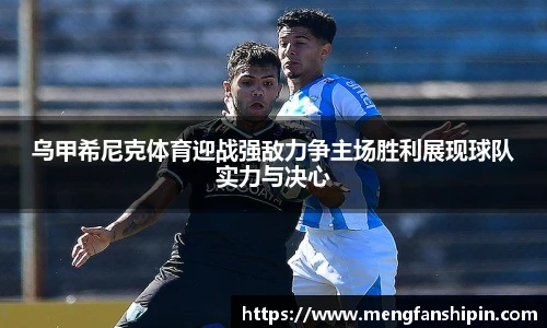 Mk Sports乌甲希尼克体育迎战强敌力争主场胜利展现球队实力与决心